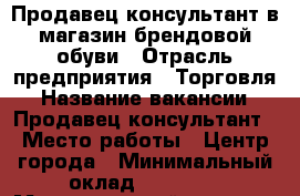 Продавец-консультант в магазин брендовой обуви › Отрасль предприятия ­ Торговля › Название вакансии ­ Продавец-консультант › Место работы ­ Центр города › Минимальный оклад ­ 18 000 › Максимальный оклад ­ 40 000 - Амурская обл., Благовещенск г. Работа » Вакансии   . Амурская обл.